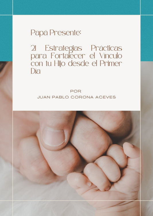 Papá Presente: 21 Estrategias Prácticas para Fortalecer el Vínculo con tu Hijo desde el Primer Día
